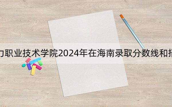 广东水利电力职业技术学院2024年在海南录取分数线和招生计划以及学费