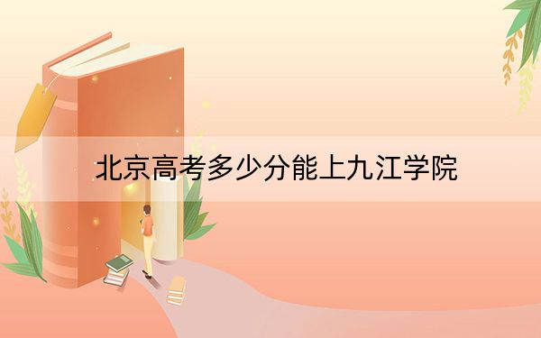 北京高考多少分能上九江学院？附2022-2024年最低录取分数线