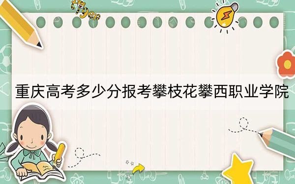 重庆高考多少分报考攀枝花攀西职业学院？2024年历史类180分 物理类180分
