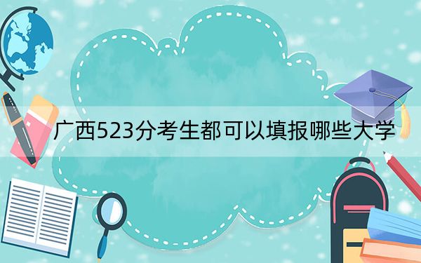 广西523分考生都可以填报哪些大学?(附带2022-2024年523左右大学名单)