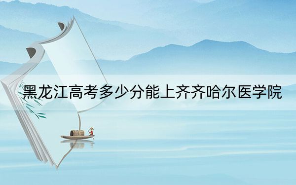 黑龙江高考多少分能上齐齐哈尔医学院？附2022-2024年最低录取分数线