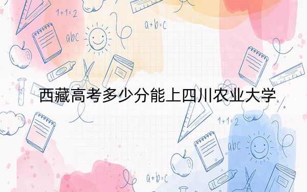 西藏高考多少分能上四川农业大学？附2022-2024年最低录取分数线