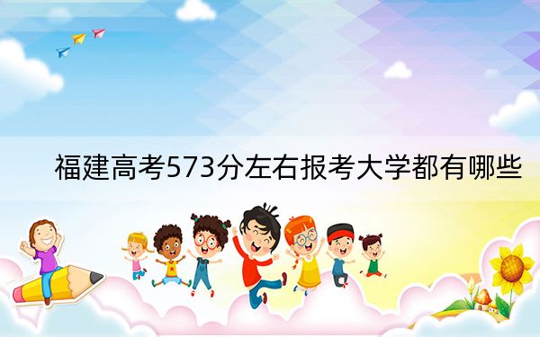 福建高考573分左右报考大学都有哪些？（供2025年考生参考）