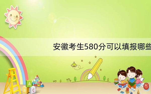 安徽考生580分可以填报哪些高校名单？ 2025年高考可以填报41所大学
