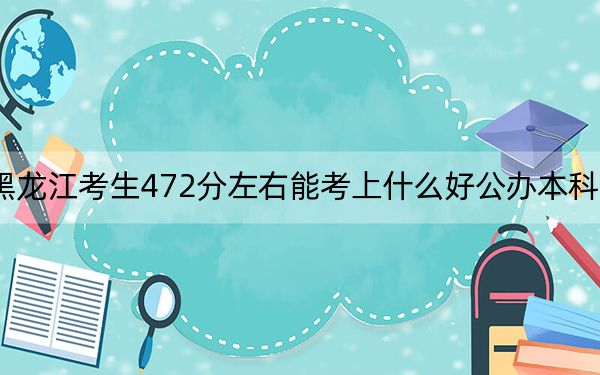 黑龙江考生472分左右能考上什么好公办本科大学? 2024年一共70所大学录取