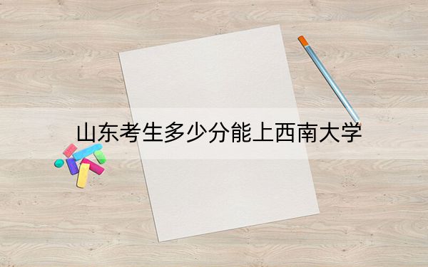 山东考生多少分能上西南大学？2024年综合投档线559分