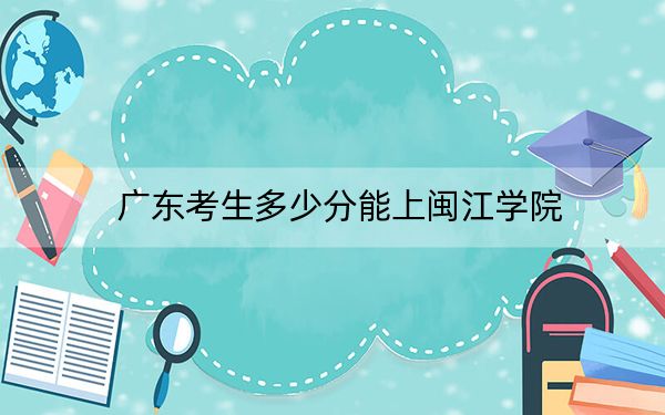 广东考生多少分能上闽江学院？附2022-2024年院校投档线