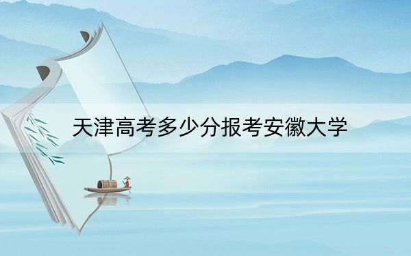 天津高考多少分报考安徽大学？附2022-2024年最低录取分数线