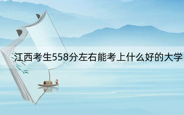 江西考生558分左右能考上什么好的大学？（供2025年考生参考）
