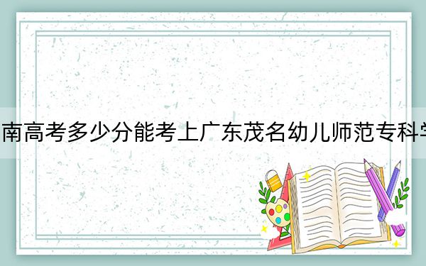 海南高考多少分能考上广东茂名幼儿师范专科学校？附2022-2024年最低录取分数线