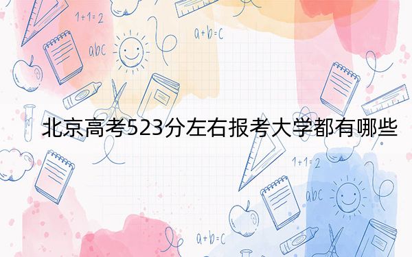 北京高考523分左右报考大学都有哪些？ 2025年高考可以填报15所大学