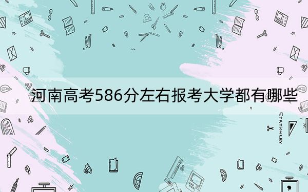 河南高考586分左右报考大学都有哪些？ 2024年录取最低分586的大学