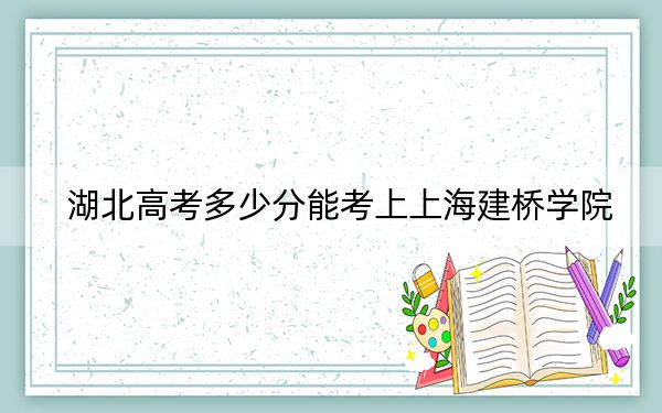 湖北高考多少分能考上上海建桥学院？附2022-2024年最低录取分数线