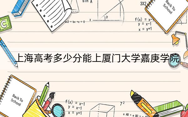 上海高考多少分能上厦门大学嘉庚学院？附2022-2024年最低录取分数线