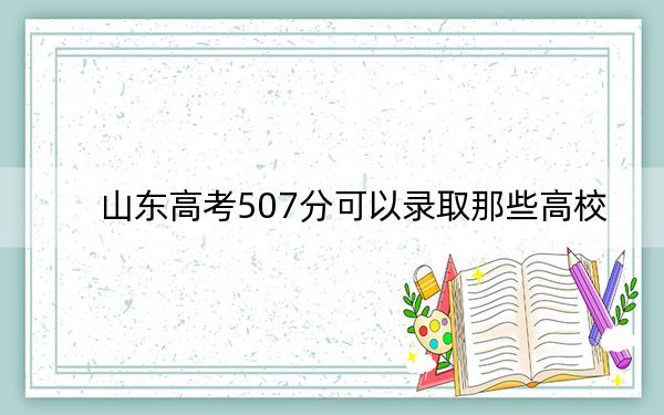 山东高考507分可以录取那些高校？（供2025届高三考生参考）