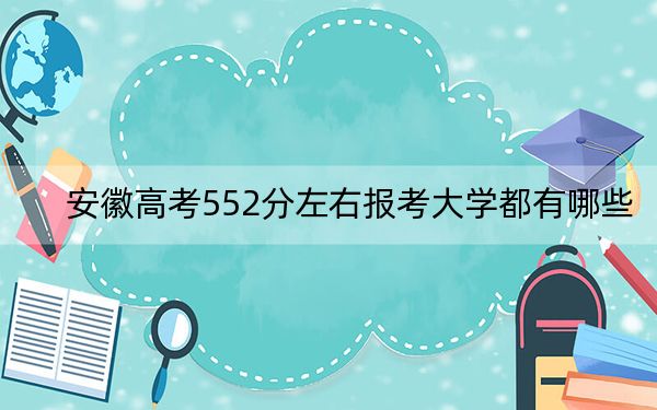 安徽高考552分左右报考大学都有哪些？（附带2022-2024年552录取名单）