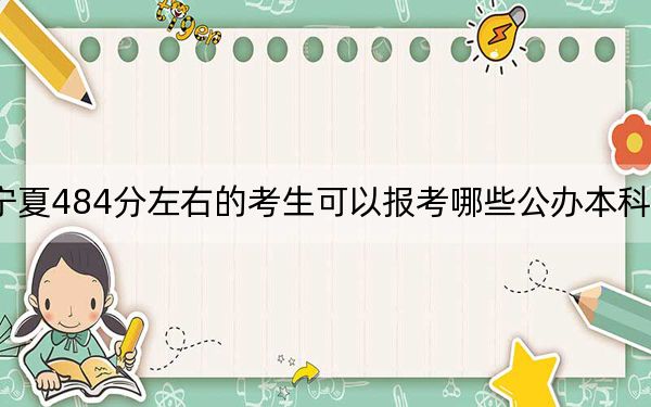 宁夏484分左右的考生可以报考哪些公办本科大学？ 2024年有21所录取最低分484的大学