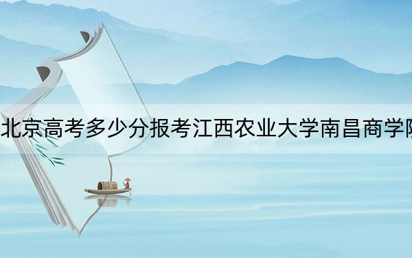 北京高考多少分报考江西农业大学南昌商学院？2024年综合最低分458分