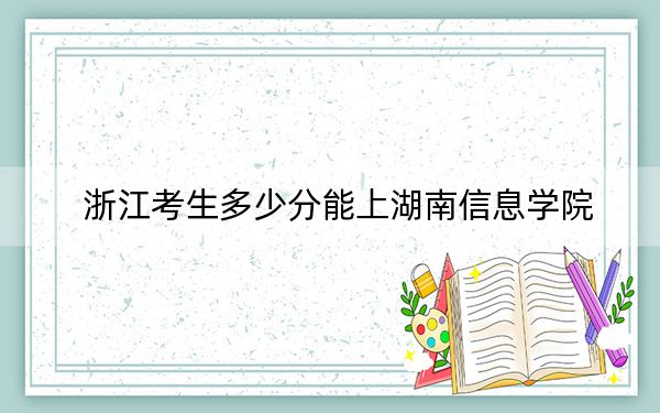 浙江考生多少分能上湖南信息学院？附近三年最低院校投档线