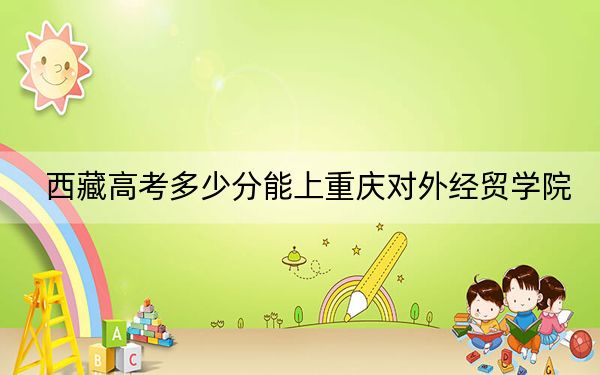 西藏高考多少分能上重庆对外经贸学院？2024年投档线分