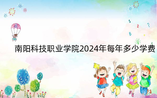南阳科技职业学院2024年每年多少学费？每年3700元到4800元（供河南考生参考）