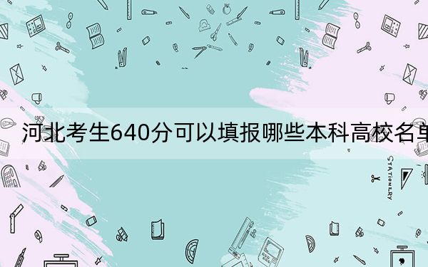 河北考生640分可以填报哪些本科高校名单？ 2024年高考有3所640录取的大学