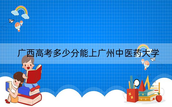 广西高考多少分能上广州中医药大学？附2022-2024年最低录取分数线