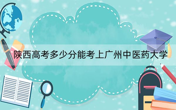 陕西高考多少分能考上广州中医药大学？附2022-2024年院校最低投档线