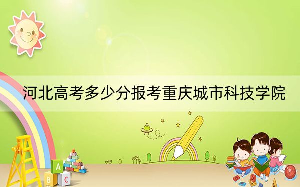 河北高考多少分报考重庆城市科技学院？附2022-2024年最低录取分数线