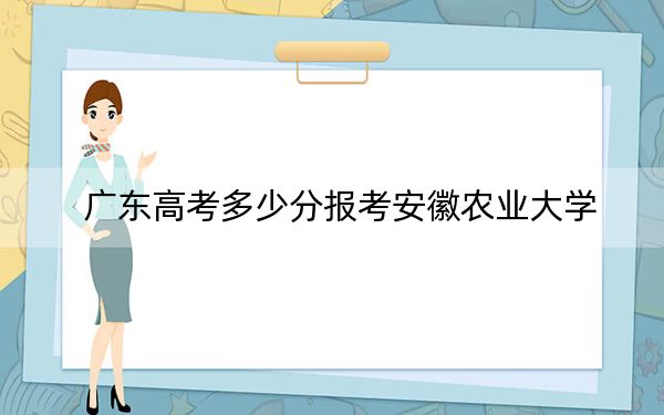 广东高考多少分报考安徽农业大学？2024年历史类投档线518分 物理类投档线526分