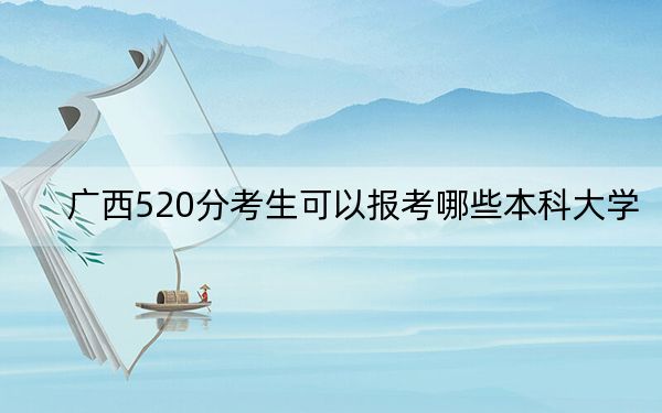 广西520分考生可以报考哪些本科大学？（附近三年520分大学录取名单）