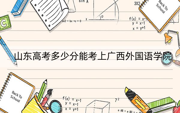 山东高考多少分能考上广西外国语学院？附2022-2024年最低录取分数线