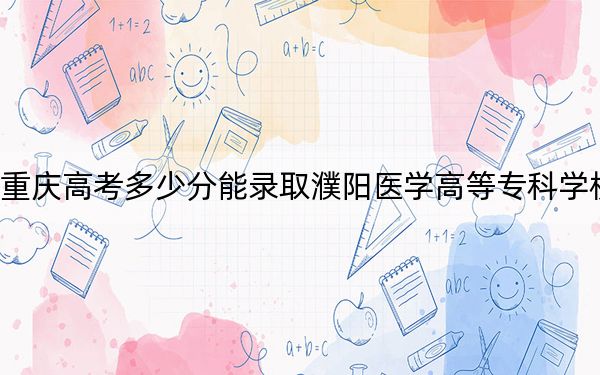 重庆高考多少分能录取濮阳医学高等专科学校？2024年历史类370分 物理类录取分382分