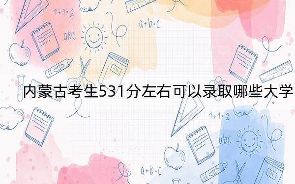 内蒙古考生531分左右可以录取哪些大学？ 2025年高考可以填报8所大学