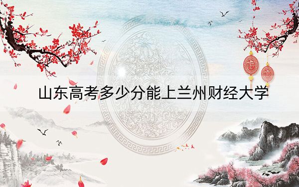 山东高考多少分能上兰州财经大学？附2022-2024年最低录取分数线