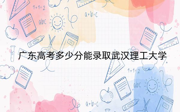 广东高考多少分能录取武汉理工大学？2024年历史类录取分577分 物理类最低597分