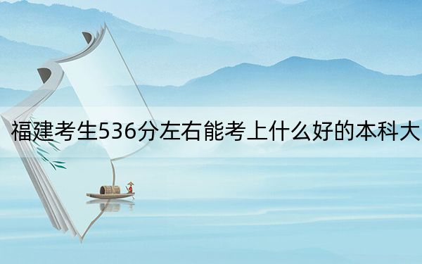 福建考生536分左右能考上什么好的本科大学？ 2024年一共录取55所大学(2)