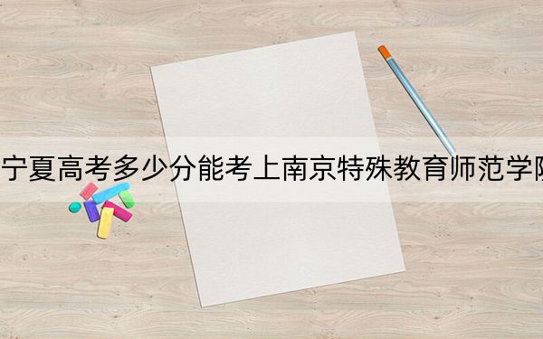 宁夏高考多少分能考上南京特殊教育师范学院？2024年文科最低468分 理科投档线415分