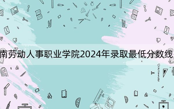 湖南劳动人事职业学院2024年录取最低分数线是多少？安徽考生2025年参考