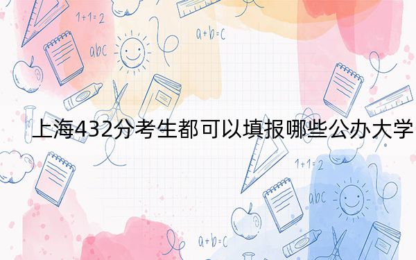 上海432分考生都可以填报哪些公办大学？（供2025届高三考生参考）