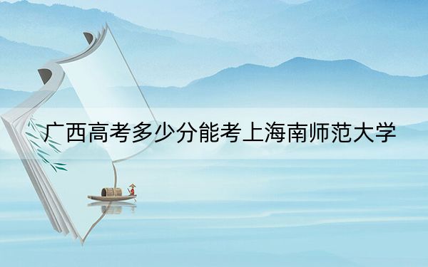 广西高考多少分能考上海南师范大学？附2022-2024年最低录取分数线