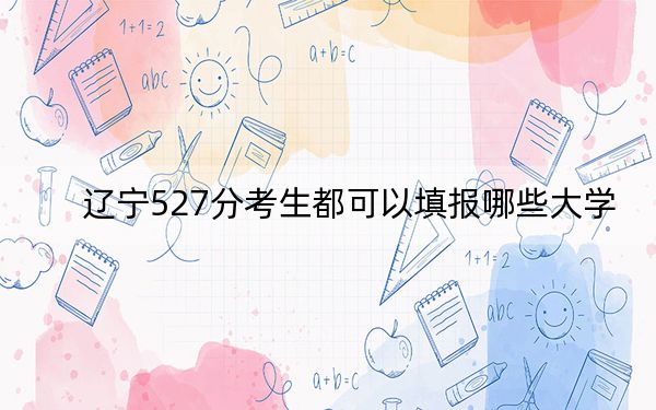 辽宁527分考生都可以填报哪些大学？（附带2022-2024年527录取名单）