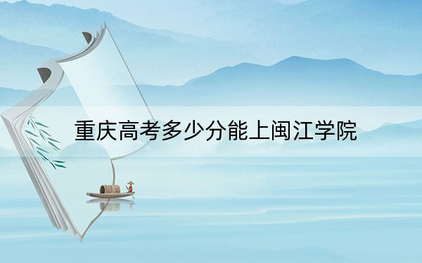 重庆高考多少分能上闽江学院?2024年历史类投档线502分 物理类502分