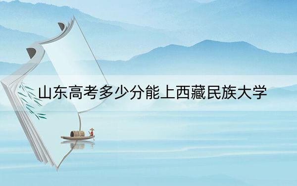 山东高考多少分能上西藏民族大学？附2022-2024年最低录取分数线