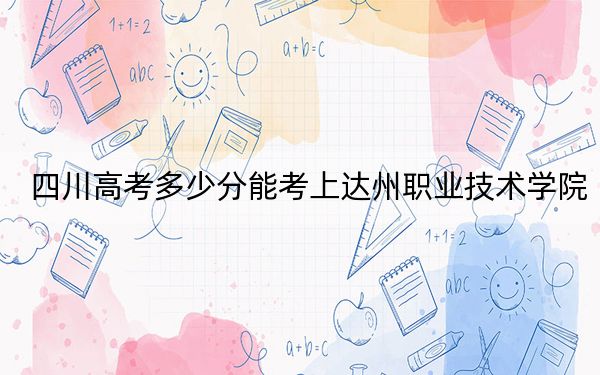 四川高考多少分能考上达州职业技术学院？2024年文科投档线444分 理科436分