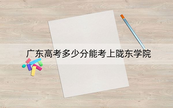 广东高考多少分能考上陇东学院?2024年历史类录取分490分 物理类491分