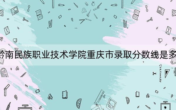 黔南民族职业技术学院重庆市录取分数线是多少？2025年重庆考生参考