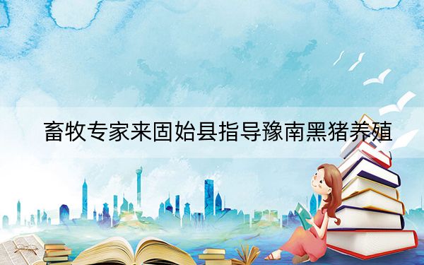 畜牧专家来固始县指导豫南黑猪养殖