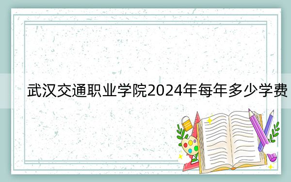 武汉交通职业学院2024年每年多少学费？每年5000元（供黑龙江考生参考）