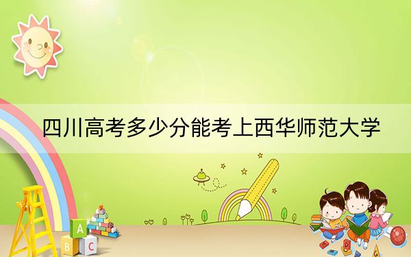 四川高考多少分能考上西华师范大学？附2022-2024年最低录取分数线